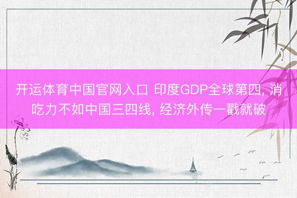 开运体育中国官网入口 印度GDP全球第四， 消吃力不如中国三四线， 经济外传一戳就破