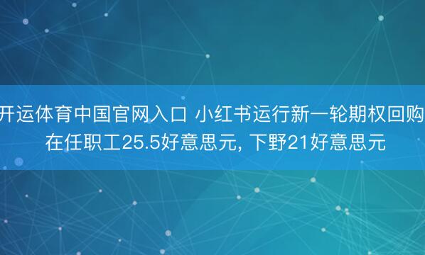 开运体育中国官网入口 小红书运行新一轮期权回购: 在任职工25.5好意思元, 下野21好意思元