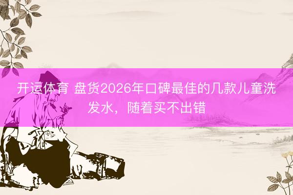 开运体育 盘货2026年口碑最佳的几款儿童洗发水，随着买不出错