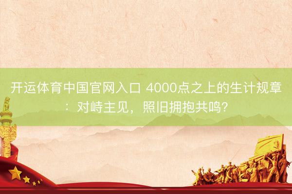 开运体育中国官网入口 4000点之上的生计规章：对峙主见，照旧拥抱共鸣？