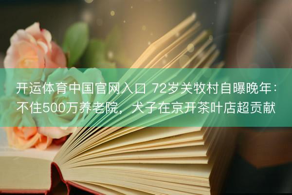 开运体育中国官网入口 72岁关牧村自曝晚年：不住500万养老院，犬子在京开茶叶店超贡献