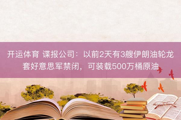 开运体育 谍报公司：以前2天有3艘伊朗油轮龙套好意思军禁闭，可装载500万桶原油