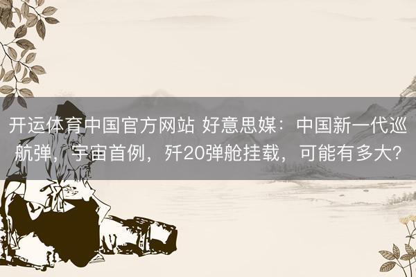 开运体育中国官方网站 好意思媒：中国新一代巡航弹，宇宙首例，歼20弹舱挂载，可能有多大？