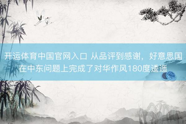 开运体育中国官网入口 从品评到感谢，好意思国在中东问题上完成了对华作风180度逶迤
