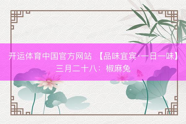 开运体育中国官方网站 【品味宜宾·一日一味】三月二十八：椒麻兔