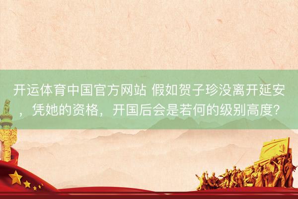 开运体育中国官方网站 假如贺子珍没离开延安，凭她的资格，开国后会是若何的级别高度？