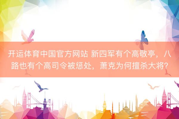 开运体育中国官方网站 新四军有个高敬亭，八路也有个高司令被惩处，萧克为何擅杀大将？
