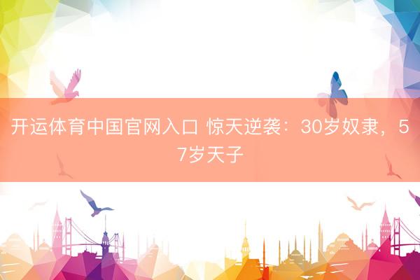 开运体育中国官网入口 惊天逆袭：30岁奴隶，57岁天子