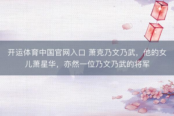 开运体育中国官网入口 萧克乃文乃武,他的女儿萧星华,亦然一位乃文乃武的将军