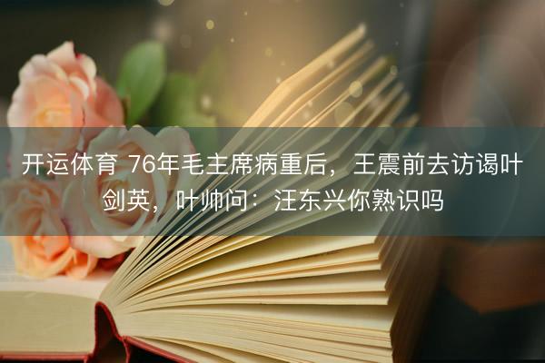 开运体育 76年毛主席病重后,王震前去访谒叶剑英,叶帅问:汪东兴你熟识吗