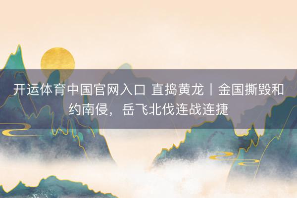 开运体育中国官网入口 直捣黄龙丨金国撕毁和约南侵,岳飞北伐连战连捷