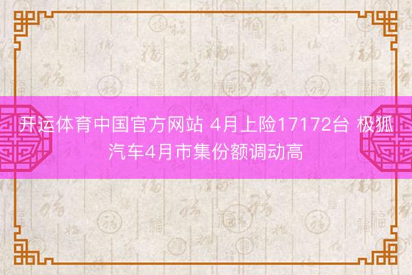 开运体育中国官方网站 4月上险17172台 极狐汽车4月市集份额调动高