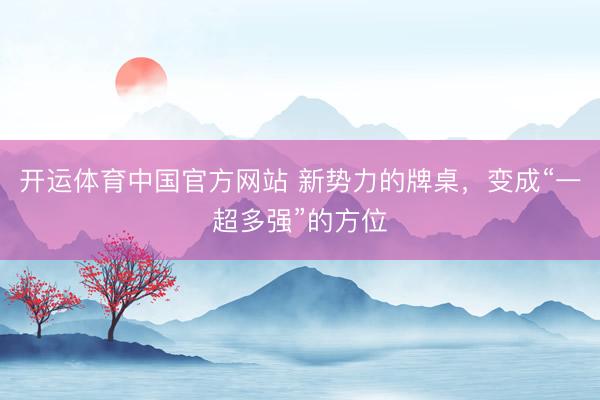 开运体育中国官方网站 新势力的牌桌，变成“一超多强”的方位