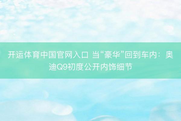 开运体育中国官网入口 当“豪华”回到车内：奥迪Q9初度公开内饰细节