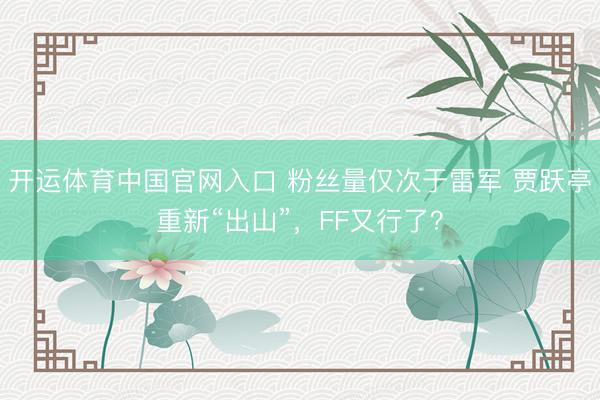 开运体育中国官网入口 粉丝量仅次于雷军 贾跃亭重新“出山”，FF又行了？