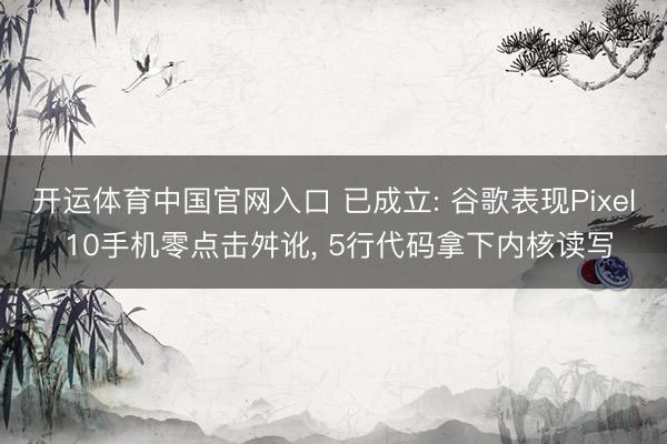 开运体育中国官网入口 已成立: 谷歌表现Pixel 10手机零点击舛讹， 5行代码拿下内核读写