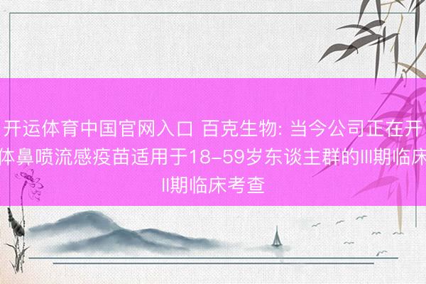 开运体育中国官网入口 百克生物: 当今公司正在开展液体鼻喷流感疫苗适用于18-59岁东谈主群的III期临床考查