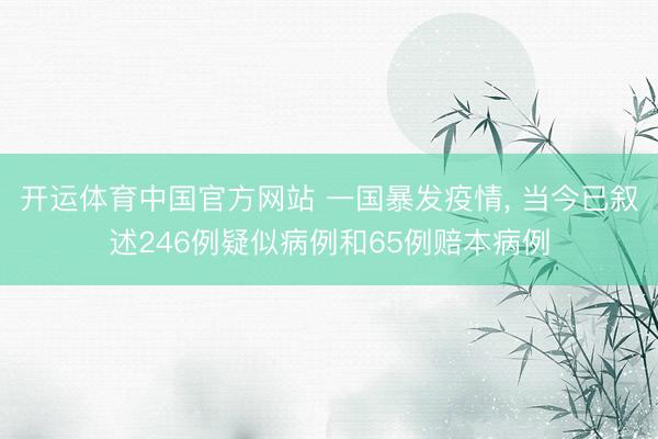 开运体育中国官方网站 一国暴发疫情， 当今已叙述246例疑似病例和65例赔本病例
