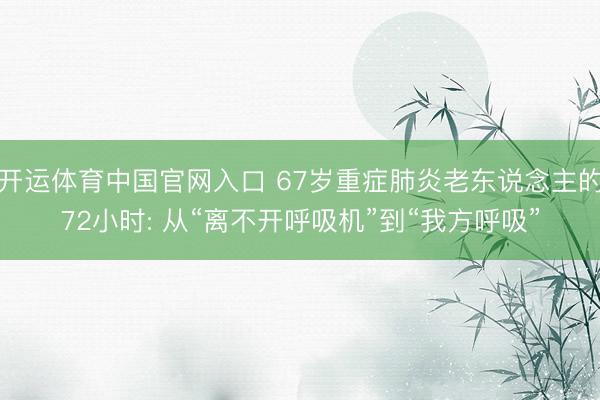 开运体育中国官网入口 67岁重症肺炎老东说念主的72小时: 从“离不开呼吸机”到“我方呼吸”