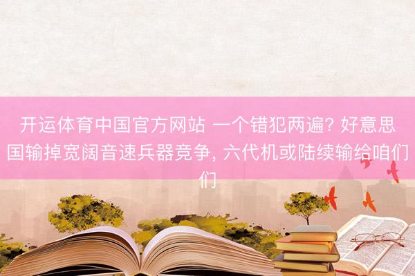开运体育中国官方网站 一个错犯两遍? 好意思国输掉宽阔音速兵器竞争， 六代机或陆续输给咱们