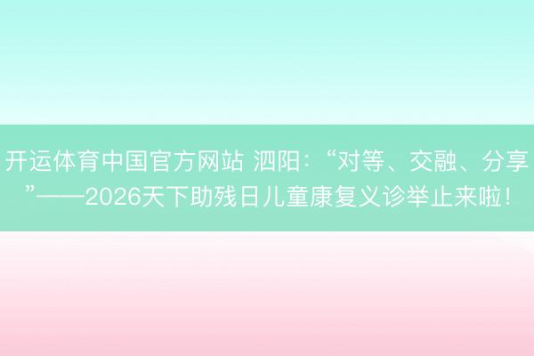 开运体育中国官方网站 泗阳：“对等、交融、分享”——2026天下助残日儿童康复义诊举止来啦！