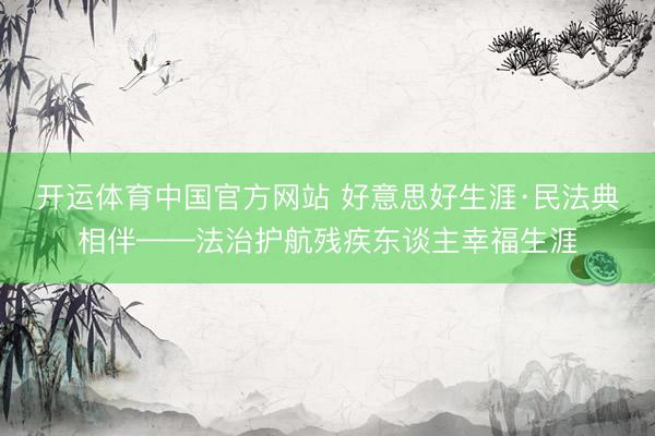 开运体育中国官方网站 好意思好生涯·民法典相伴——法治护航残疾东谈主幸福生涯