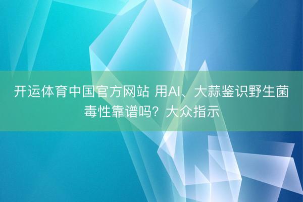 开运体育中国官方网站 用AI、大蒜鉴识野生菌毒性靠谱吗？大众指示