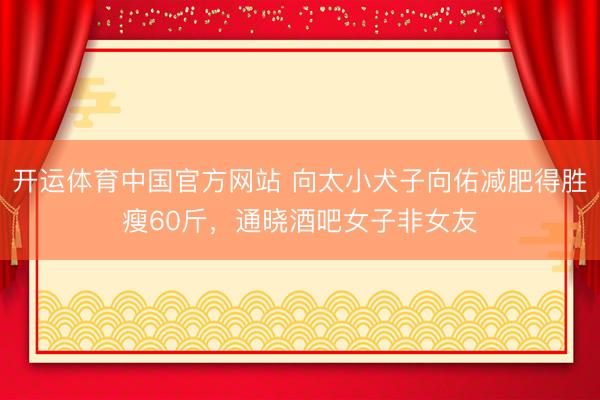 开运体育中国官方网站 向太小犬子向佑减肥得胜瘦60斤，通晓酒吧女子非女友