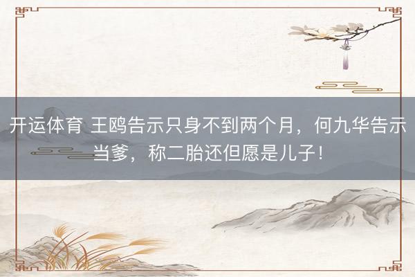 开运体育 王鸥告示只身不到两个月，何九华告示当爹，称二胎还但愿是儿子！
