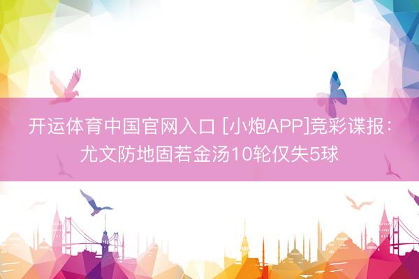 开运体育中国官网入口 [小炮APP]竞彩谍报：尤文防地固若金汤10轮仅失5球