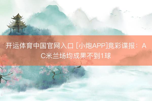 开运体育中国官网入口 [小炮APP]竞彩谍报：AC米兰场均成果不到1球
