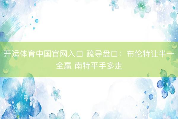 开运体育中国官网入口 疏导盘口：布伦特让半一全赢 南特平手多走
