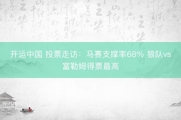 开运中国 投票走访：马赛支撑率68% 狼队vs富勒姆得票最高