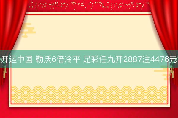 开运中国 勒沃6倍冷平 足彩任九开2887注4476元