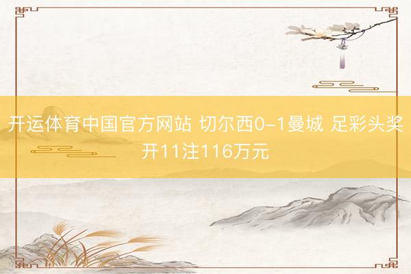 开运体育中国官方网站 切尔西0-1曼城 足彩头奖开11注116万元