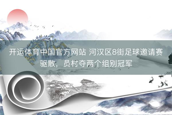开运体育中国官方网站 河汉区8街足球邀请赛驱散，员村夺两个组别冠军