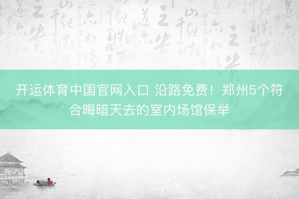 开运体育中国官网入口 沿路免费！郑州5个符合晦暗天去的室内场馆保举