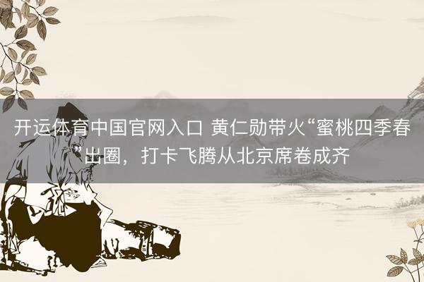 开运体育中国官网入口 黄仁勋带火“蜜桃四季春”出圈，打卡飞腾从北京席卷成齐