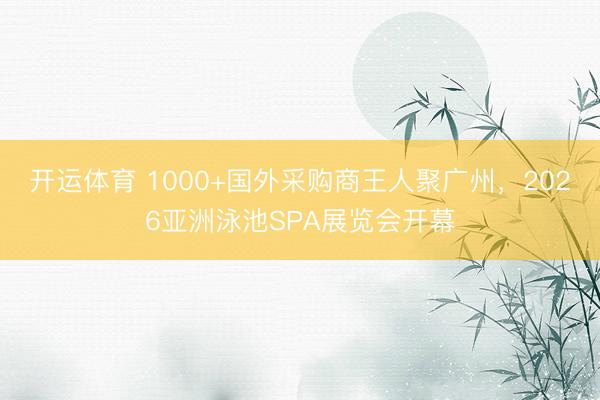 开运体育 1000+国外采购商王人聚广州，2026亚洲泳池SPA展览会开幕