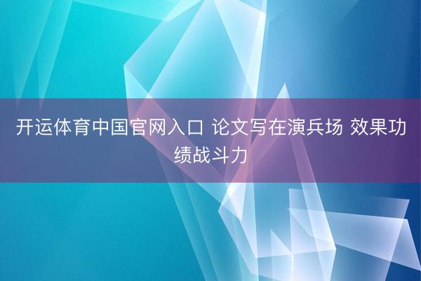 开运体育中国官网入口 论文写在演兵场 效果功绩战斗力