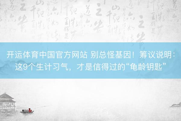 开运体育中国官方网站 别总怪基因!筹议说明:这9个生计习气,才是信得过的“龟龄钥匙”