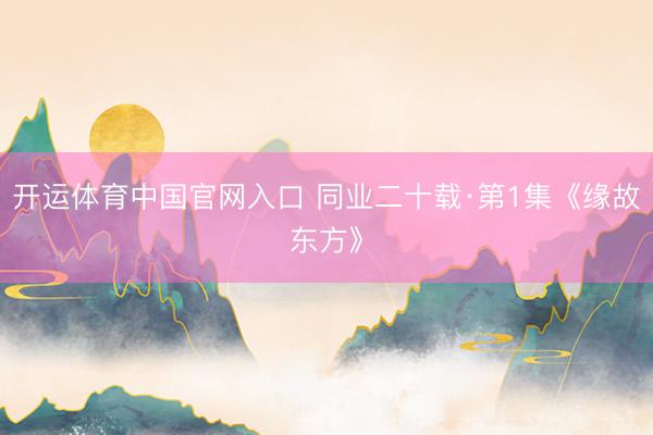 开运体育中国官网入口 同业二十载·第1集《缘故东方》