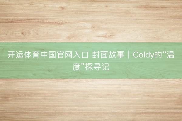 开运体育中国官网入口 封面故事｜Coldy的“温度”探寻记