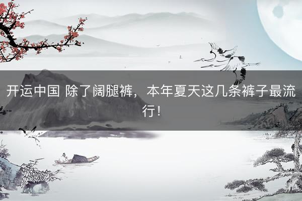 开运中国 除了阔腿裤，本年夏天这几条裤子最流行！