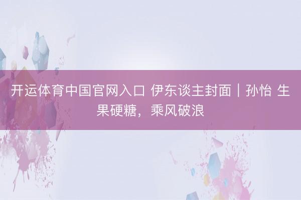 开运体育中国官网入口 伊东谈主封面|孙怡 生果硬糖,乘风破浪