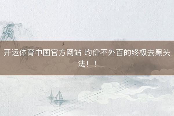 开运体育中国官方网站 均价不外百的终极去黑头法！！
