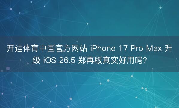 开运体育中国官方网站 iPhone 17 Pro Max 升级 iOS 26.5 郑再版真实好用吗?