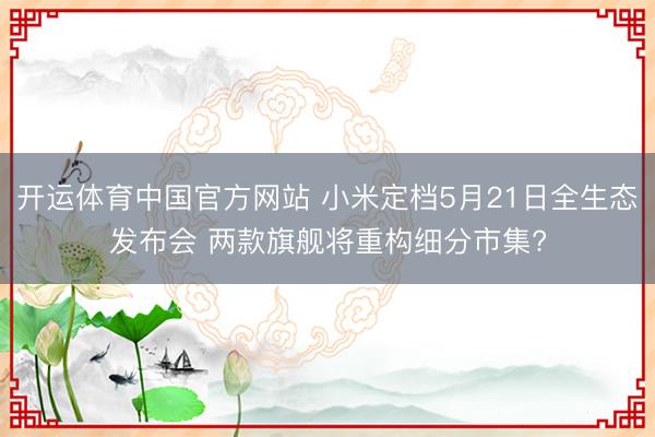 开运体育中国官方网站 小米定档5月21日全生态发布会 两款旗舰将重构细分市集?