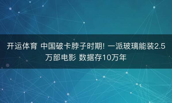 开运体育 中国破卡脖子时期! 一派玻璃能装2.5万部电影 数据存10万年