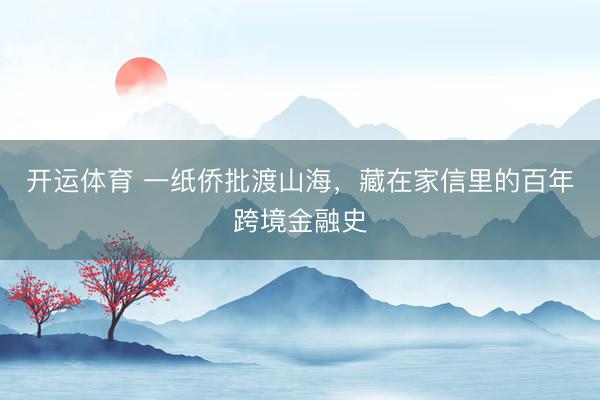 开运体育 一纸侨批渡山海，藏在家信里的百年跨境金融史